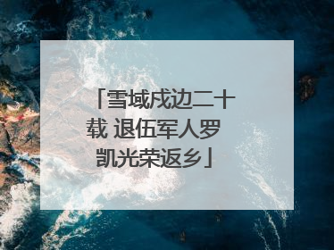 雪域戍边二十载 退伍军人罗凯光荣返乡