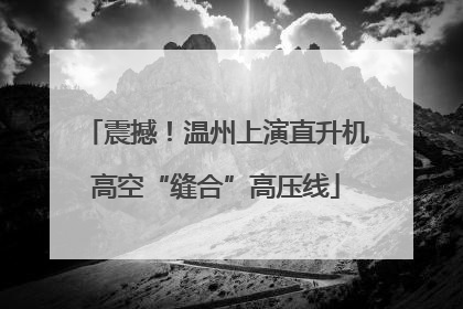 震撼！温州上演直升机高空“缝合”高压线