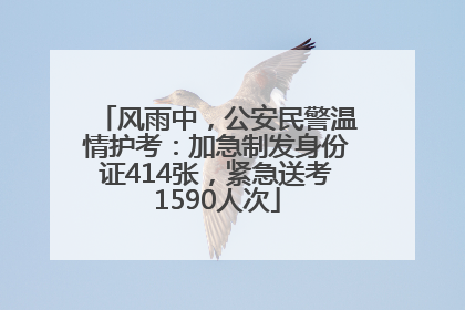 风雨中，公安民警温情护考：加急制发身份证414张，紧急送考1590人次