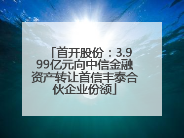 首开股份：3.999亿元向中信金融资产转让首信丰泰合伙企业份额