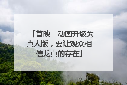 首映｜动画升级为真人版，要让观众相信龙真的存在