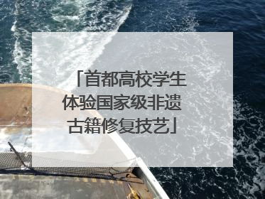 首都高校学生体验国家级非遗古籍修复技艺