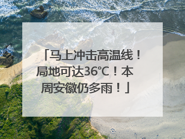 马上冲击高温线！局地可达36℃！本周安徽仍多雨！