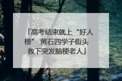 高考结束就上“好人榜” 黄石四学子街头救下突发脑梗老人