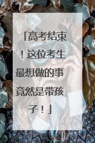高考结束！这位考生最想做的事竟然是带孩子！