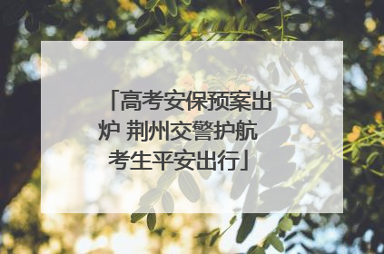高考安保预案出炉 荆州交警护航考生平安出行