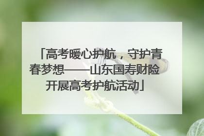 高考暖心护航，守护青春梦想——山东国寿财险开展高考护航活动