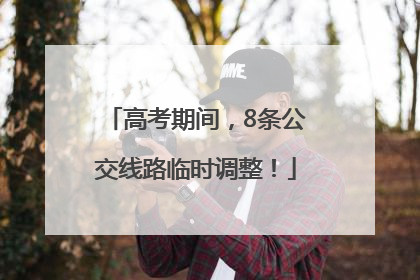 高考期间，8条公交线路临时调整！
