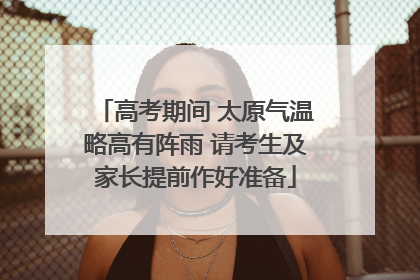 高考期间 太原气温略高有阵雨 请考生及家长提前作好准备