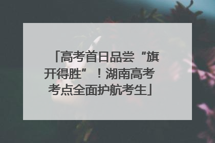 高考首日品尝“旗开得胜”！湖南高考考点全面护航考生