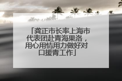 龚正市长率上海市代表团赴青海果洛，用心用情用力做好对口援青工作