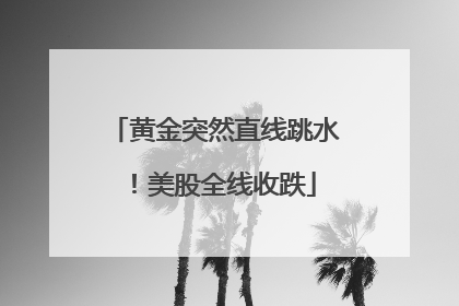 黄金突然直线跳水！美股全线收跌