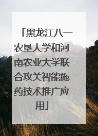 黑龙江八一农垦大学和河南农业大学联合攻关智能施药技术推广应用