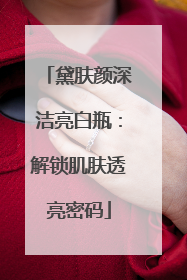 黛肤颜深洁亮白瓶：解锁肌肤透亮密码