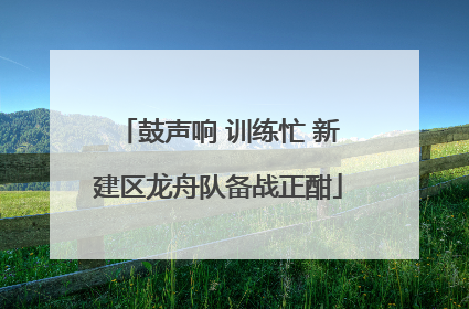 鼓声响 训练忙 新建区龙舟队备战正酣
