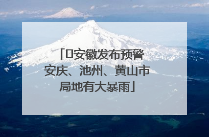 ﻿安徽发布预警 安庆、池州、黄山市局地有大暴雨
