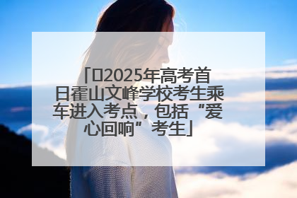 ﻿2025年高考首日霍山文峰学校考生乘车进入考点，包括“爱心回响”考生