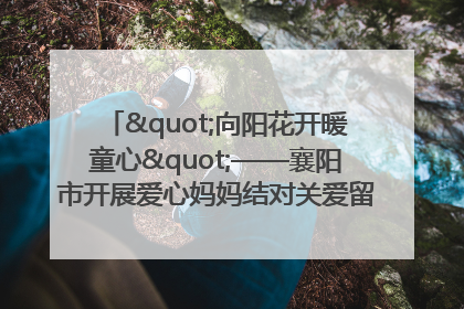 "向阳花开暖童心"——襄阳市开展爱心妈妈结对关爱留守困境儿童庆"六一"活动