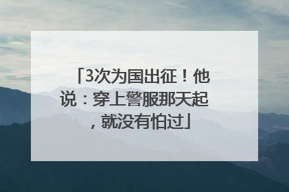 3次为国出征！他说：穿上警服那天起，就没有怕过