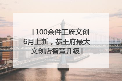 100余件王府文创6月上新，恭王府最大文创店智慧升级
