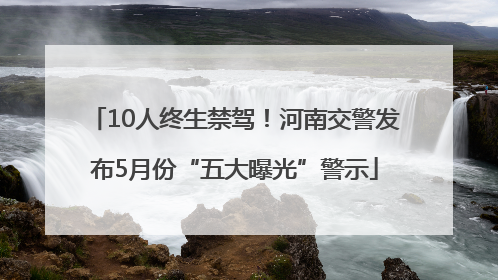 10人终生禁驾！河南交警发布5月份“五大曝光”警示