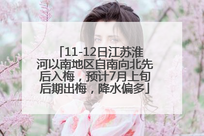 11-12日江苏淮河以南地区自南向北先后入梅，预计7月上旬后期出梅，降水偏多