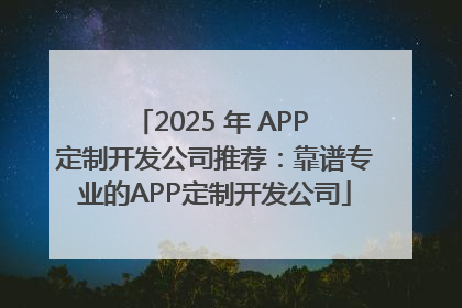 2025 年 APP 定制开发公司推荐：靠谱专业的APP定制开发公司