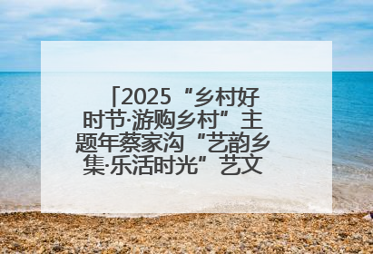 2025“乡村好时节·游购乡村”主题年蔡家沟“艺韵乡集·乐活时光”艺文嘉年华活动启幕