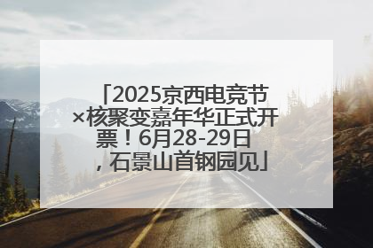 2025京西电竞节×核聚变嘉年华正式开票！6月28-29日，石景山首钢园见