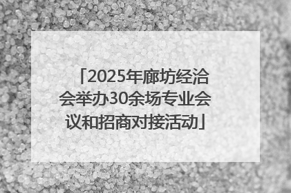 2025年廊坊经洽会举办30余场专业会议和招商对接活动