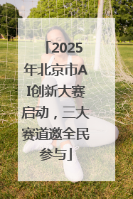 2025年北京市AI创新大赛启动，三大赛道邀全民参与
