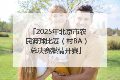 2025年北京市农民篮球比赛（村BA）总决赛燃情开赛