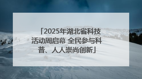 2025年湖北省科技活动周启幕 全民参与科普、人人崇尚创新