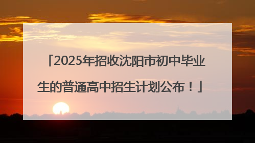 2025年招收沈阳市初中毕业生的普通高中招生计划公布！