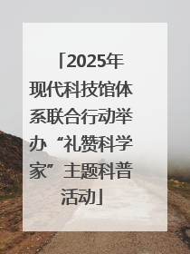 2025年现代科技馆体系联合行动举办“礼赞科学家”主题科普活动
