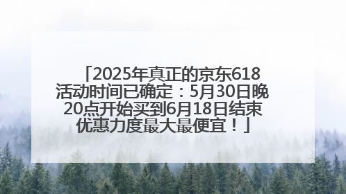 2025年真正的京东618活动时间已确定：5月30日晚20点开始买到6月18日结束优惠力度最大最便宜！
