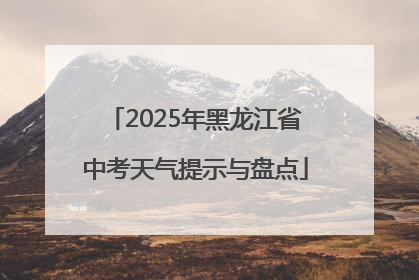 2025年黑龙江省中考天气提示与盘点