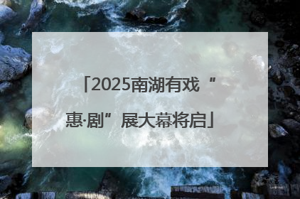 2025南湖有戏“惠·剧”展大幕将启