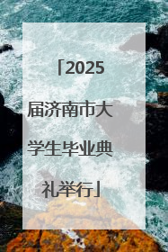 2025届济南市大学生毕业典礼举行