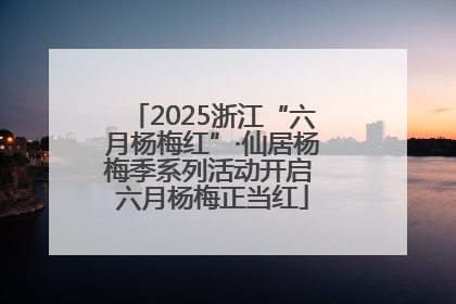 2025浙江“六月杨梅红”·仙居杨梅季系列活动开启 六月杨梅正当红