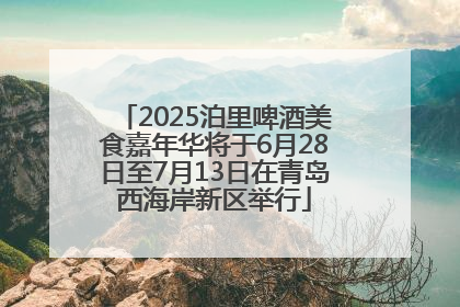 2025泊里啤酒美食嘉年华将于6月28日至7月13日在青岛西海岸新区举行
