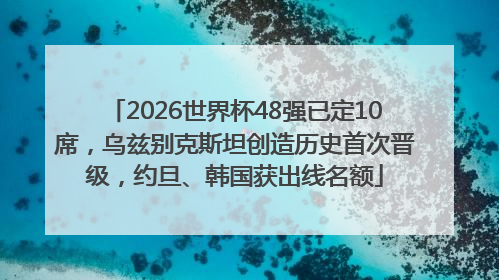 2026世界杯48强已定10席，乌兹别克斯坦创造历史首次晋级，约旦、韩国获出线名额