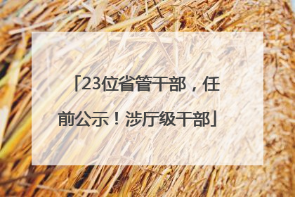 23位省管干部，任前公示！涉厅级干部