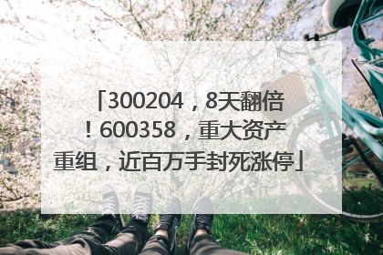 300204，8天翻倍！600358，重大资产重组，近百万手封死涨停
