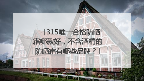 315唯一合格防晒霜哪款好，不含酒精的防晒霜有哪些品牌？
