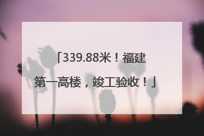 339.88米！福建第一高楼，竣工验收！