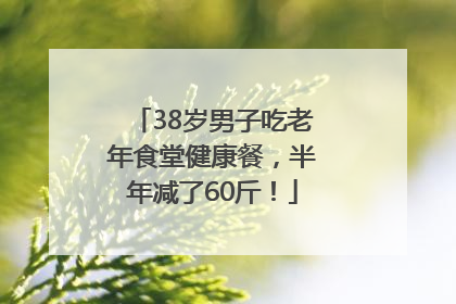 38岁男子吃老年食堂健康餐，半年减了60斤！