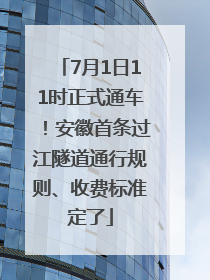 7月1日11时正式通车！安徽首条过江隧道通行规则、收费标准定了