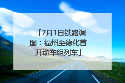 7月1日铁路调图：福州至德化首开动车组列车