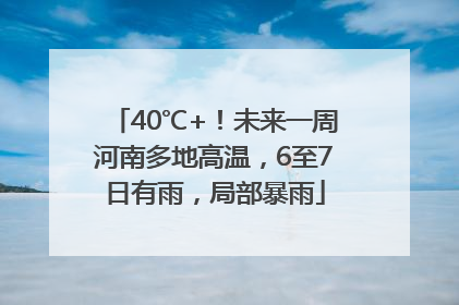 40℃+！未来一周河南多地高温，6至7日有雨，局部暴雨